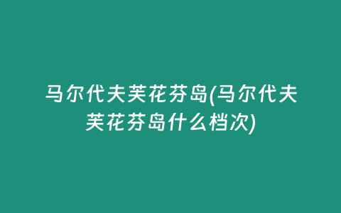 马尔代夫芙花芬岛(马尔代夫芙花芬岛什么档次)