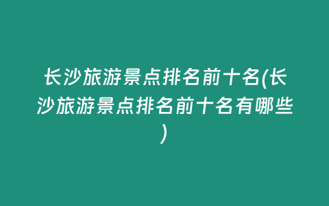 长沙旅游景点排名前十名(长沙旅游景点排名前十名有哪些)