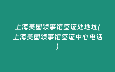 上海美国领事馆签证处地址(上海美国领事馆签证中心电话)