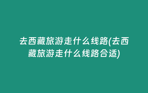 去西藏旅游走什么线路(去西藏旅游走什么线路合适)