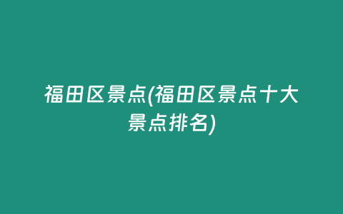 福田区景点(福田区景点十大景点排名)
