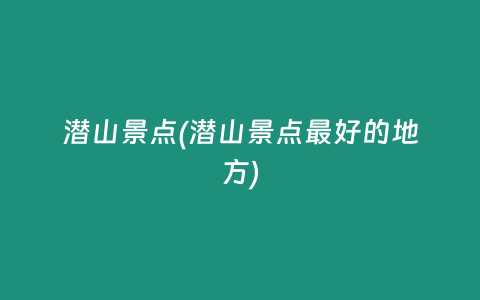 潜山景点(潜山景点最好的地方)