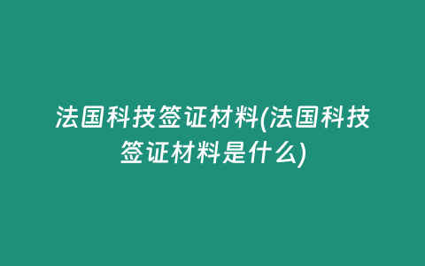 法国科技签证材料(法国科技签证材料是什么)