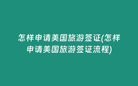 怎样申请美国旅游签证(怎样申请美国旅游签证流程)