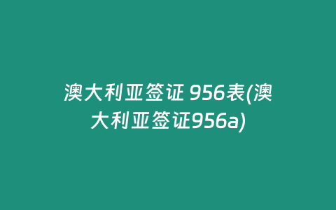 澳大利亚签证 956表(澳大利亚签证956a)