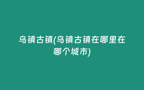 乌镇古镇(乌镇古镇在哪里在哪个城市)