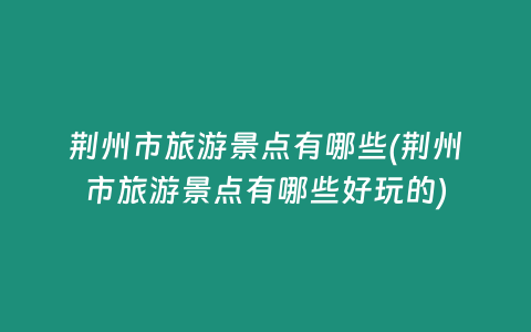 荆州市旅游景点有哪些(荆州市旅游景点有哪些好玩的)