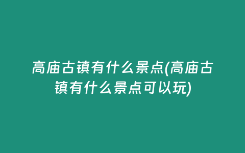高庙古镇有什么景点(高庙古镇有什么景点可以玩)