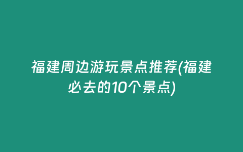 福建周边游玩景点推荐(福建必去的10个景点)