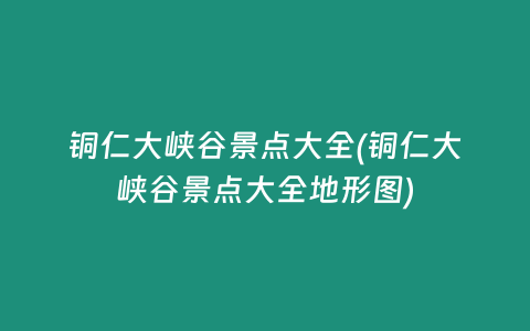 铜仁大峡谷景点大全(铜仁大峡谷景点大全地形图)