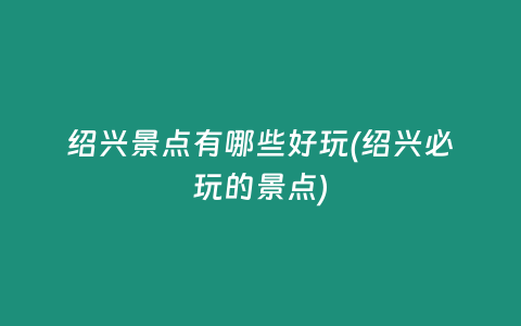 绍兴景点有哪些好玩(绍兴必玩的景点)