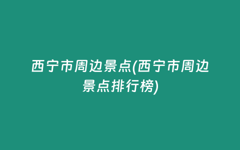 西宁市周边景点(西宁市周边景点排行榜)