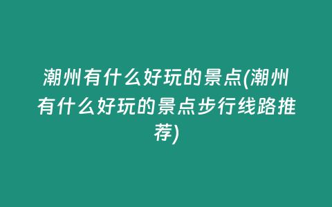 潮州有什么好玩的景点(潮州有什么好玩的景点步行线路推荐)