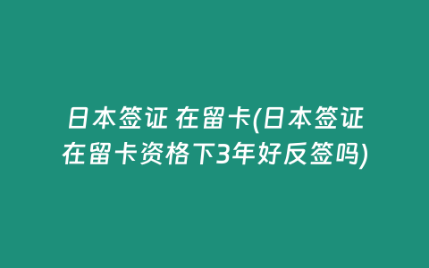 日本签证 在留卡(日本签证在留卡资格下3年好反签吗)