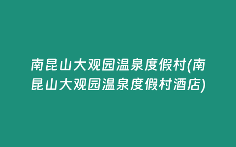 南昆山大观园温泉度假村(南昆山大观园温泉度假村酒店)