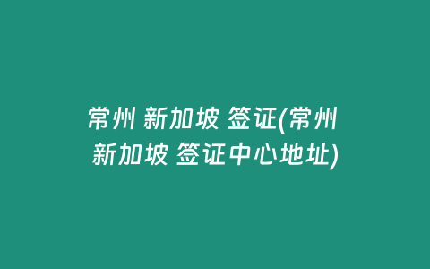 常州 新加坡 签证(常州 新加坡 签证中心地址)