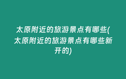 太原附近的旅游景点有哪些(太原附近的旅游景点有哪些新开的)