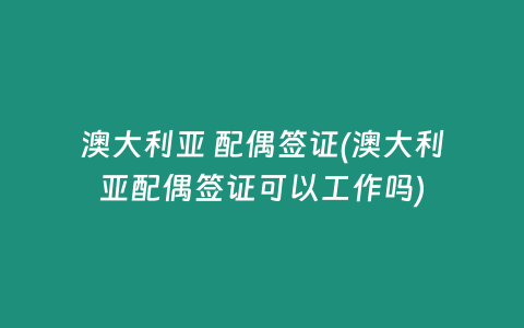 澳大利亚 配偶签证(澳大利亚配偶签证可以工作吗)