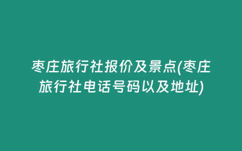 枣庄旅行社报价及景点(枣庄旅行社电话号码以及地址)