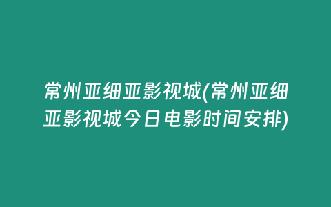 常州亚细亚影视城(常州亚细亚影视城今日电影时间安排)