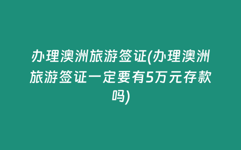 办理澳洲旅游签证(办理澳洲旅游签证一定要有5万元存款吗)