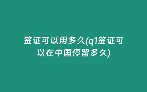 签证可以用多久(q1签证可以在中国停留多久)
