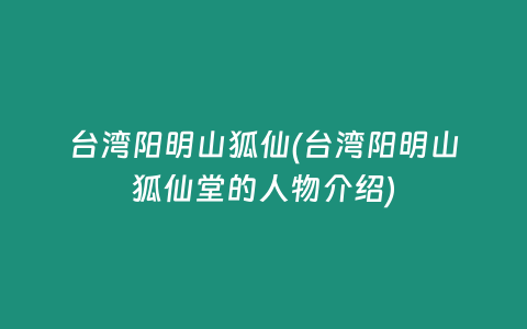 台湾阳明山狐仙(台湾阳明山狐仙堂的人物介绍)