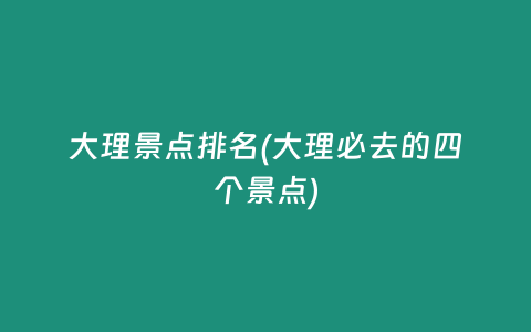 大理景点排名(大理必去的四个景点)