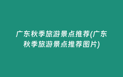 广东秋季旅游景点推荐(广东秋季旅游景点推荐图片)
