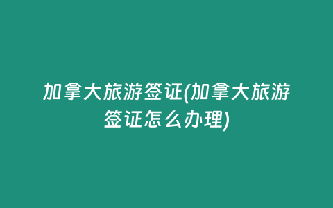 加拿大旅游签证(加拿大旅游签证怎么办理)