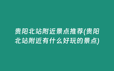 贵阳北站附近景点推荐(贵阳北站附近有什么好玩的景点)