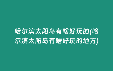 哈尔滨太阳岛有啥好玩的(哈尔滨太阳岛有啥好玩的地方)