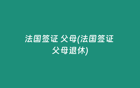 法国签证 父母(法国签证 父母退休)