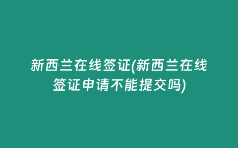 新西兰在线签证(新西兰在线签证申请不能提交吗)