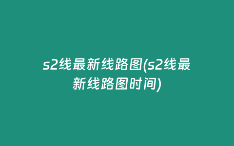 s2线最新线路图(s2线最新线路图时间)