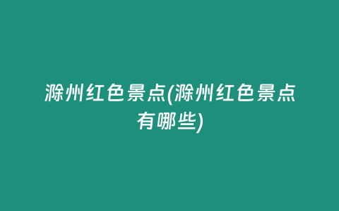 滁州红色景点(滁州红色景点有哪些)