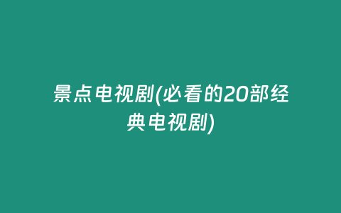 景点电视剧(必看的20部经典电视剧)