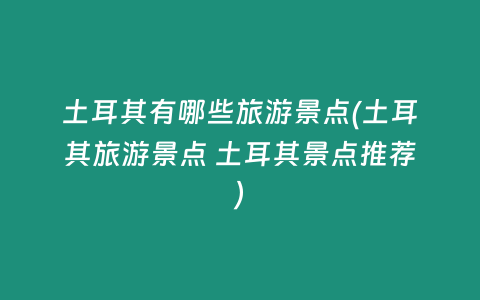 土耳其有哪些旅游景点(土耳其旅游景点 土耳其景点推荐)