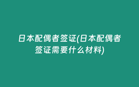 日本配偶者签证(日本配偶者签证需要什么材料)