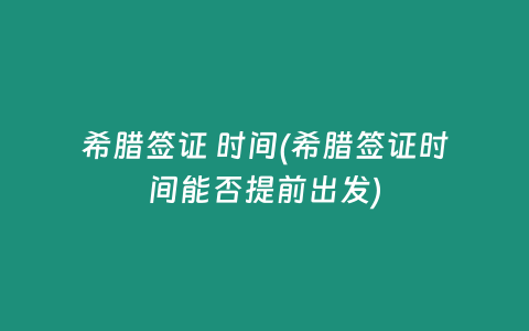 希腊签证 时间(希腊签证时间能否提前出发)