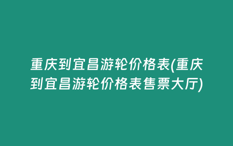 重庆到宜昌游轮价格表(重庆到宜昌游轮价格表售票大厅)
