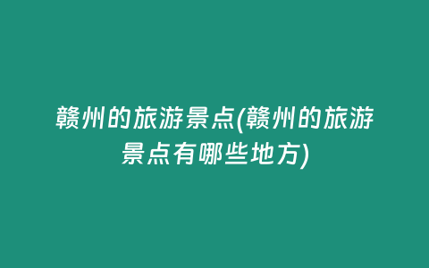 赣州的旅游景点(赣州的旅游景点有哪些地方)