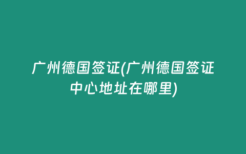 广州德国签证(广州德国签证中心地址在哪里)