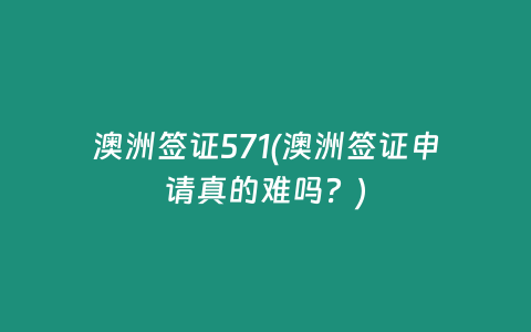 澳洲签证571(澳洲签证申请真的难吗？)