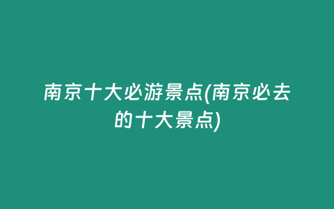 南京十大必游景点(南京必去的十大景点)