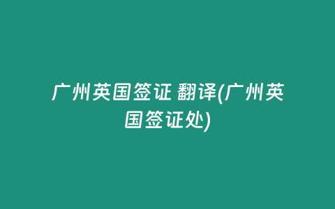 广州英国签证 翻译(广州英国签证处)
