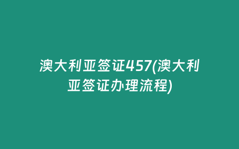 澳大利亚签证457(澳大利亚签证办理流程)