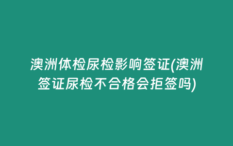 澳洲体检尿检影响签证(澳洲签证尿检不合格会拒签吗)