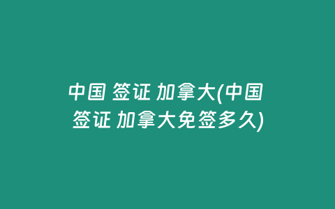 中国 签证 加拿大(中国 签证 加拿大免签多久)