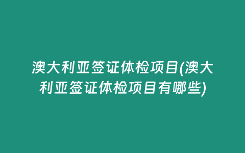 澳大利亚签证体检项目(澳大利亚签证体检项目有哪些)